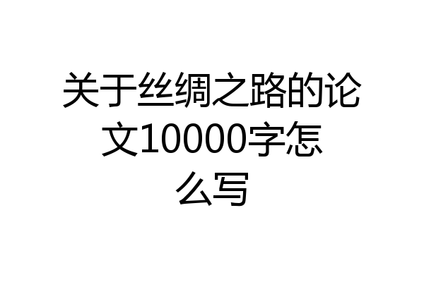 关于丝绸之路的论文10000字怎么写