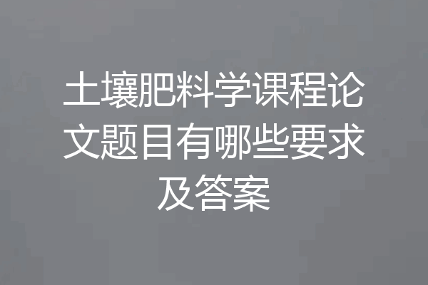 土壤肥料学课程论文题目有哪些要求及答案
