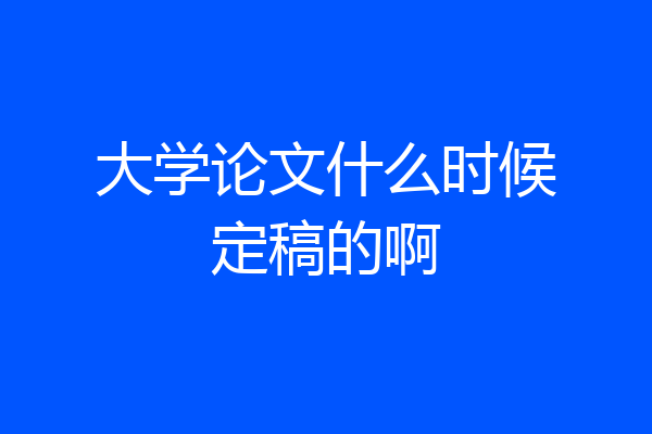 大学论文什么时候定稿的啊