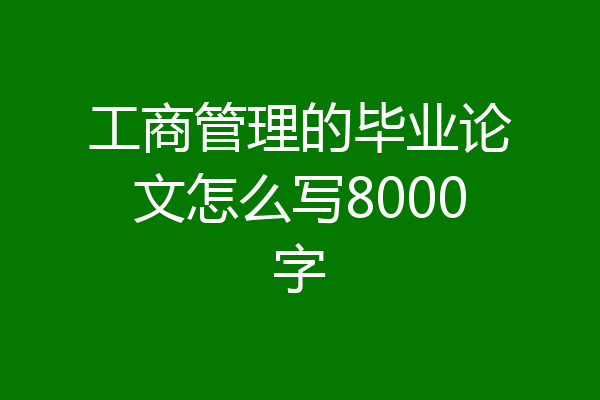 工商管理的毕业论文怎么写8000字