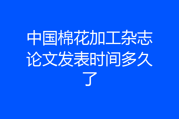 中国棉花加工杂志论文发表时间多久了