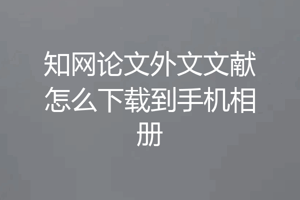 知网论文外文文献怎么下载到手机相册
