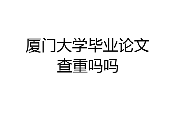 厦门大学毕业论文查重吗吗