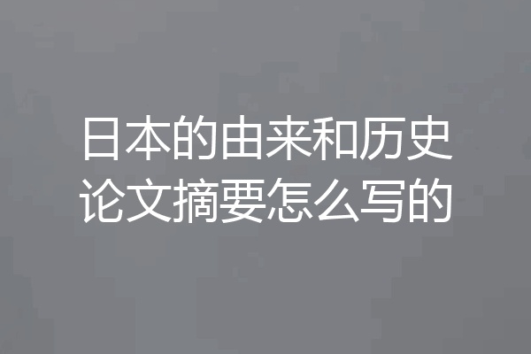日本的由来和历史论文摘要怎么写的