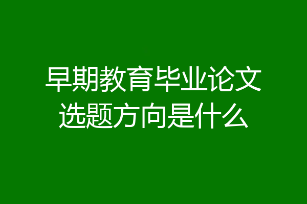 早期教育毕业论文选题方向是什么