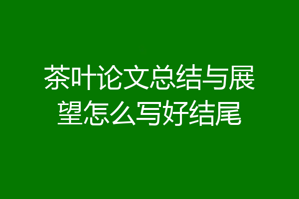 茶叶论文总结与展望怎么写好结尾
