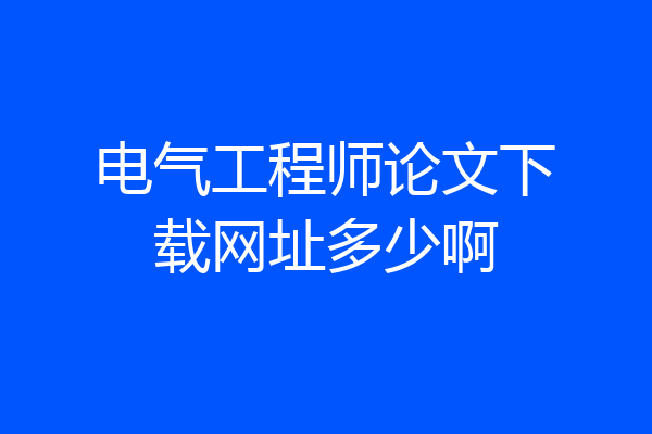 电气工程师论文下载网址多少啊
