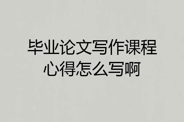 毕业论文写作课程心得怎么写啊