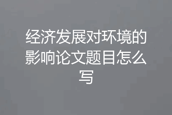 经济发展对环境的影响论文题目怎么写