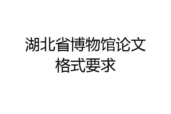 湖北省博物馆论文格式要求