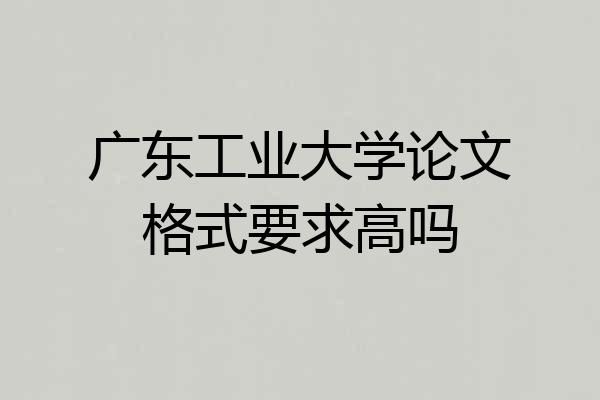 广东工业大学论文格式要求高吗