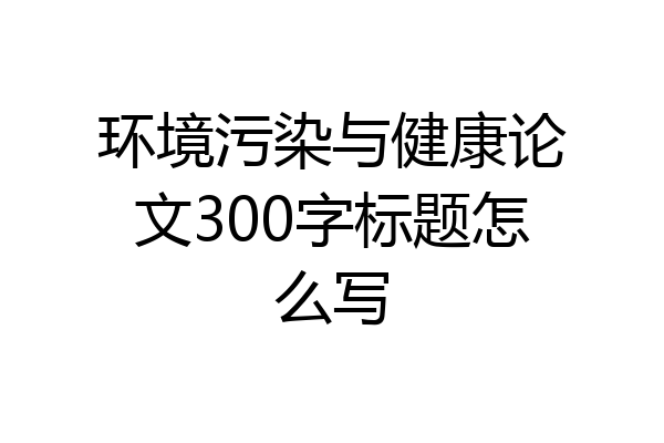 环境污染与健康论文300字标题怎么写