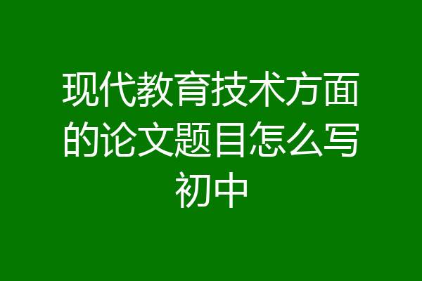 现代教育技术方面的论文题目怎么写初中