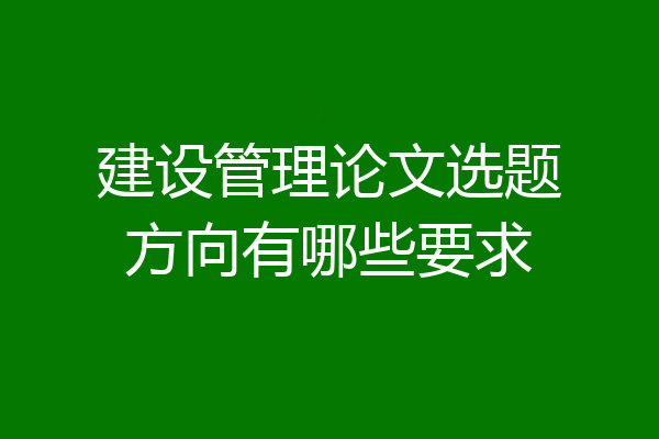 建设管理论文选题方向有哪些要求