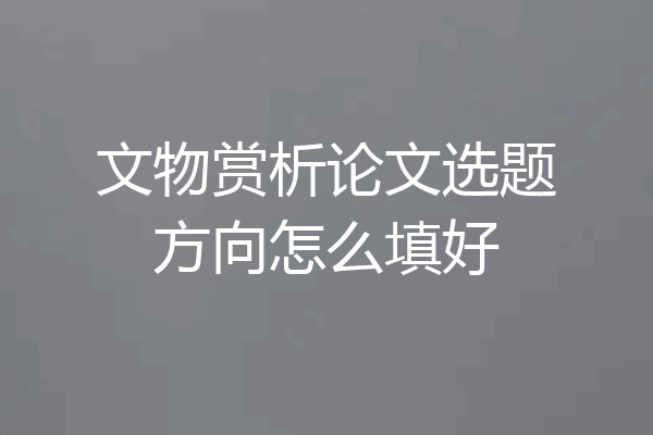 文物赏析论文选题方向怎么填好