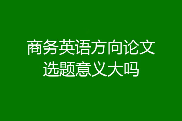 商务英语方向论文选题意义大吗