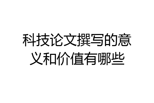 科技论文撰写的意义和价值有哪些