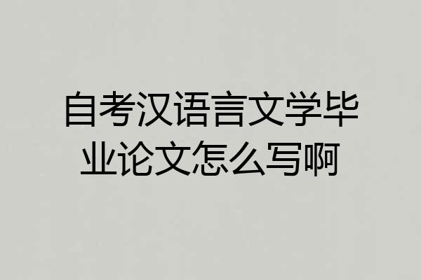 自考汉语言文学毕业论文怎么写啊