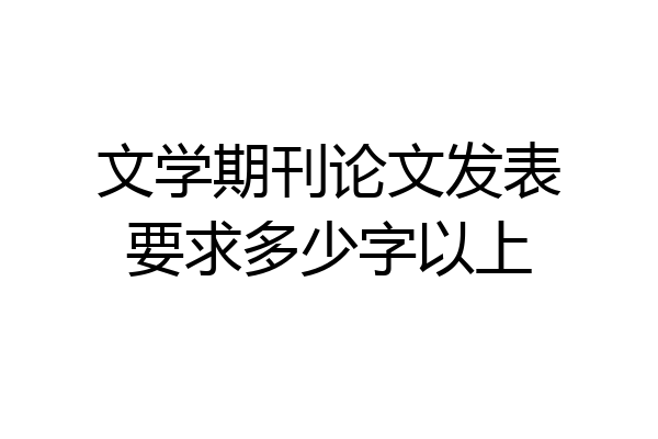 文学期刊论文发表要求多少字以上