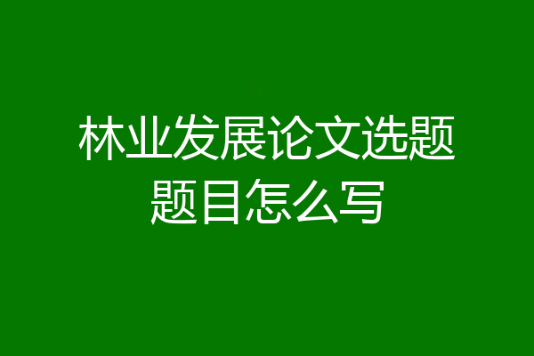林业发展论文选题题目怎么写