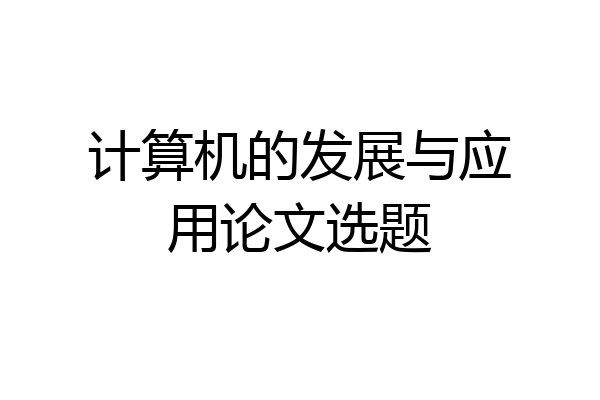 计算机的发展与应用论文选题