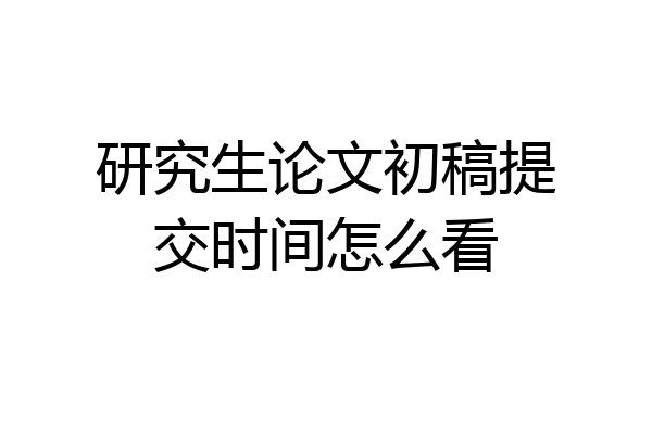 研究生论文初稿提交时间怎么看