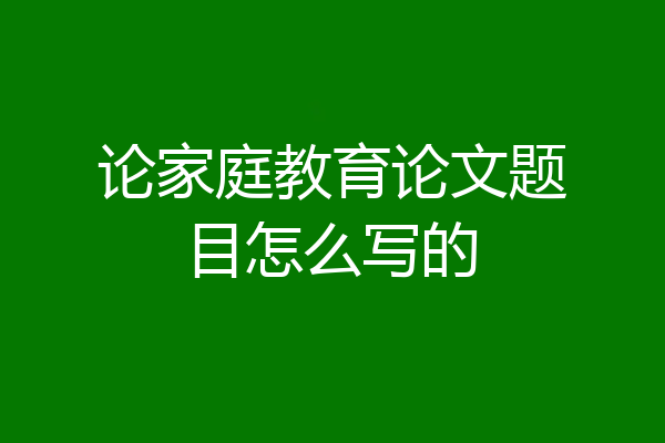 论家庭教育论文题目怎么写的