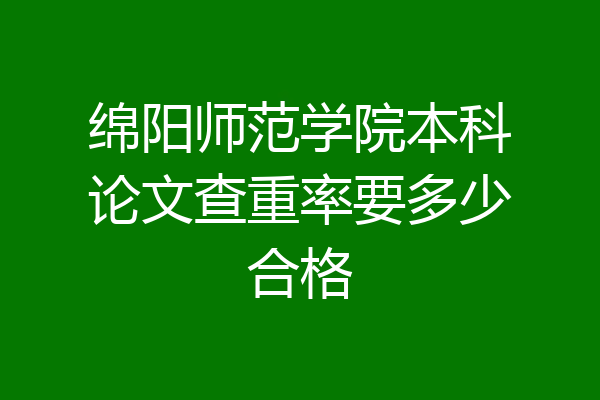 绵阳师范学院本科论文查重率要多少合格