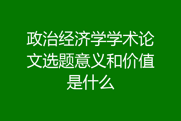 政治经济学学术论文选题意义和价值是什么