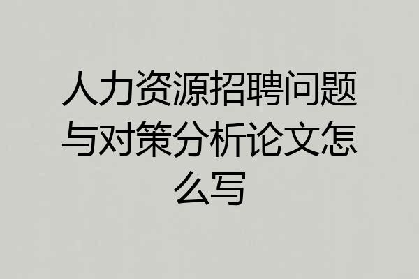人力资源招聘问题与对策分析论文怎么写