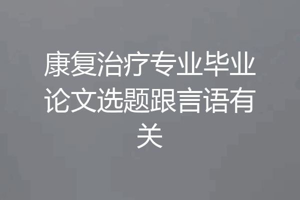 康复治疗专业毕业论文选题跟言语有关