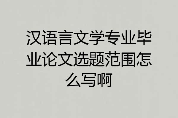 汉语言文学专业毕业论文选题范围怎么写啊