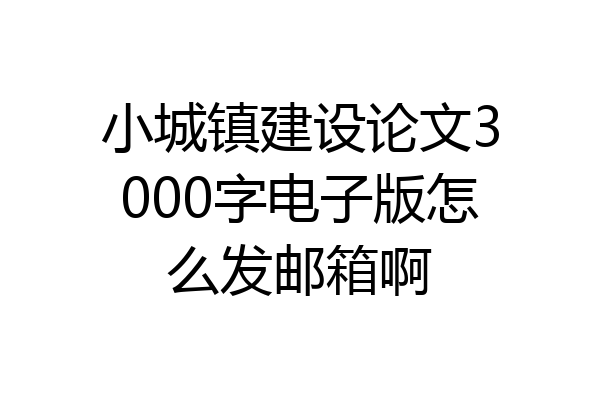 小城镇建设论文3000字电子版怎么发邮箱啊