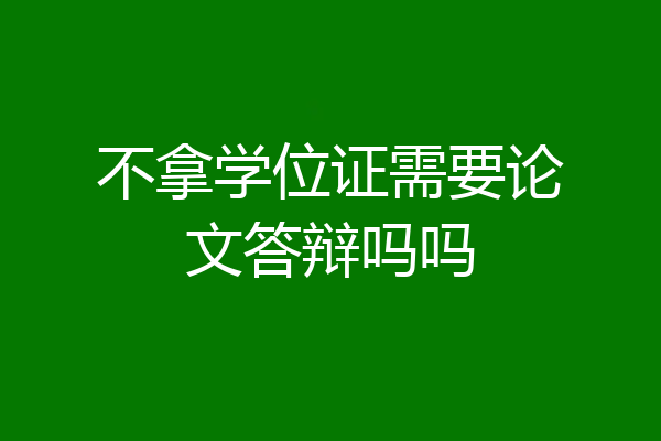 不拿学位证需要论文答辩吗吗