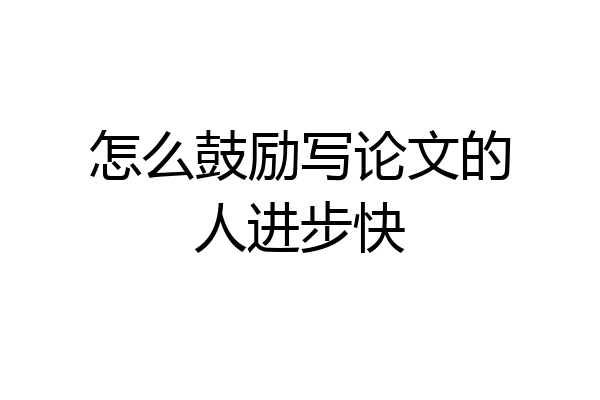怎么鼓励写论文的人进步快