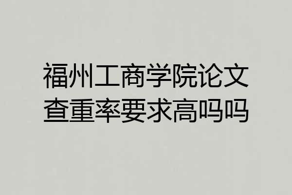 福州工商学院论文查重率要求高吗吗