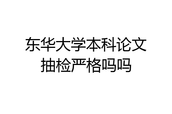 东华大学本科论文抽检严格吗吗