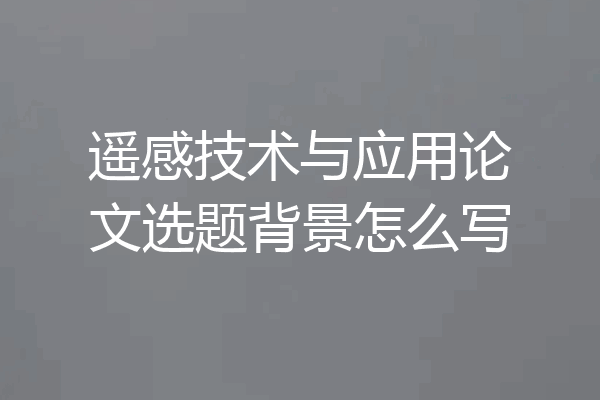 遥感技术与应用论文选题背景怎么写
