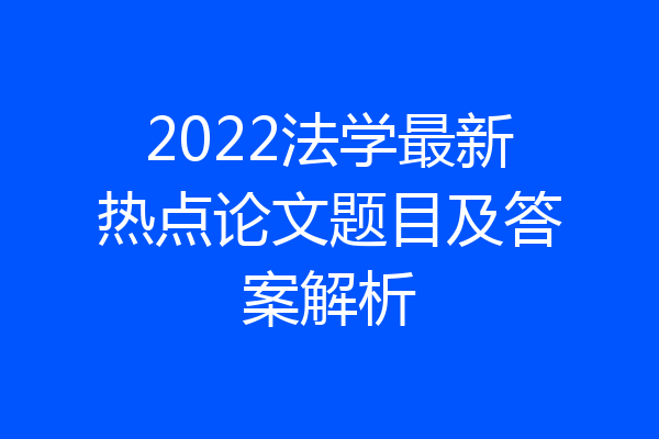 2022法学最新热点论文题目及答案解析