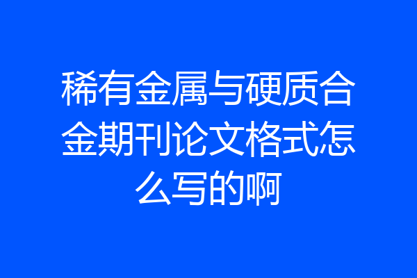 稀有金属与硬质合金期刊论文格式怎么写的啊