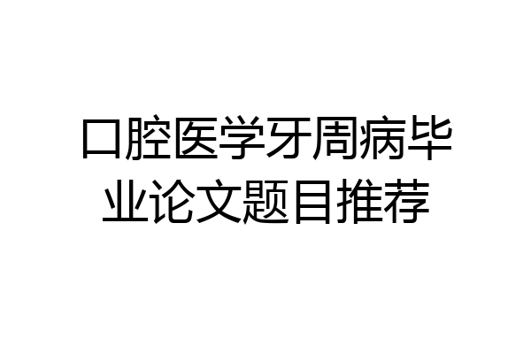 口腔医学牙周病毕业论文题目推荐
