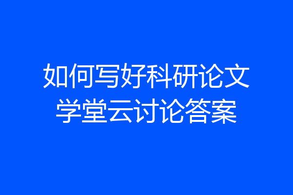 如何写好科研论文学堂云讨论答案