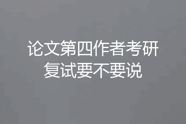 论文第四作者考研复试要不要说