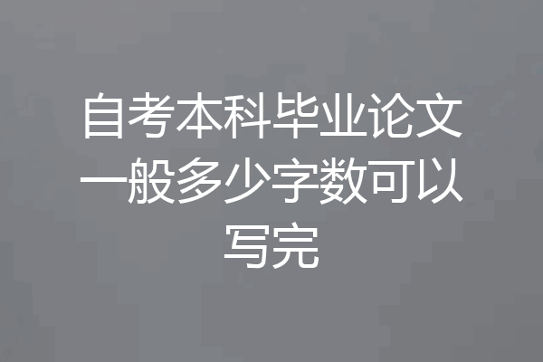 自考本科毕业论文一般多少字数可以写完