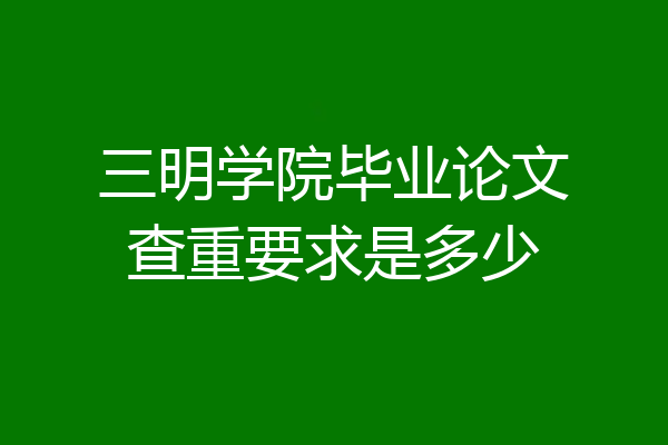 三明学院毕业论文查重要求是多少