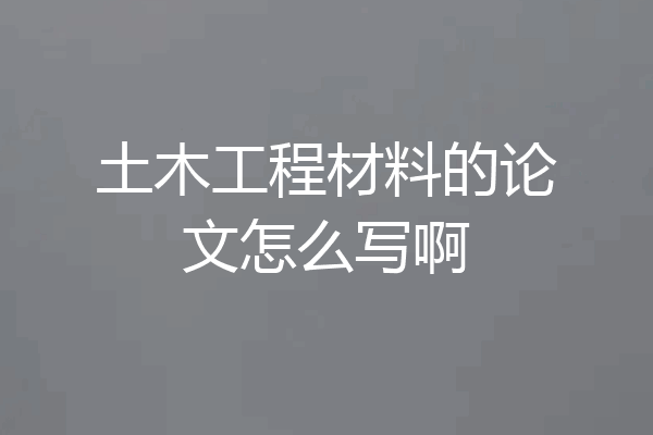 土木工程材料的论文怎么写啊