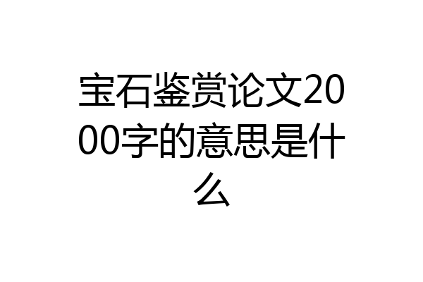 宝石鉴赏论文2000字的意思是什么