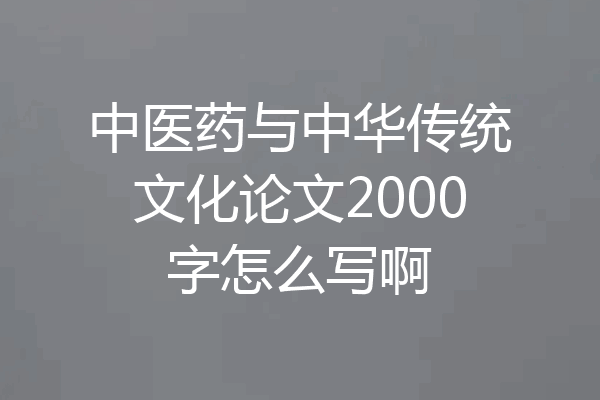 中医药与中华传统文化论文2000字怎么写啊