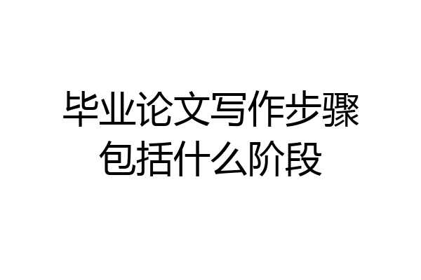 毕业论文写作步骤包括什么阶段