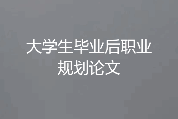 大学生毕业后职业规划论文